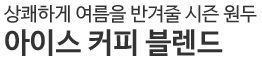 상쾌하게 여름을 반겨줄 시즌 원두 아이스 커피 블렌드